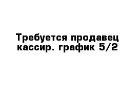 Требуется продавец кассир. график 5/2